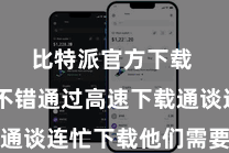 比特派官方下载  用户不错通过高速下载通谈连忙下载他们需要的期骗