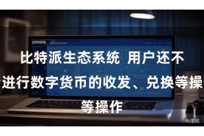 比特派生态系统  用户还不错进行数字货币的收发、兑换等操作