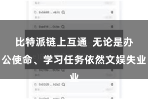 比特派链上互通  无论是办公使命、学习任务依然文娱失业