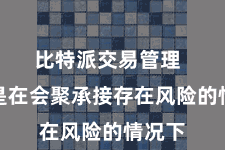 比特派交易管理  即使是在会聚承接存在风险的情况下